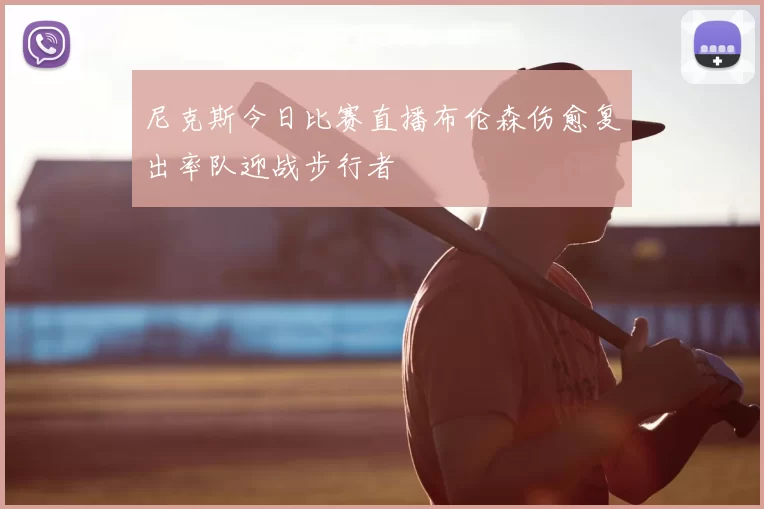 尼克斯今日比赛直播布伦森伤愈复出率队迎战步行者