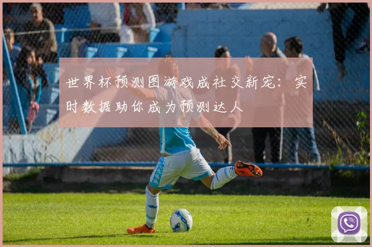 世界杯预测图游戏成社交新宠:实时数据助你成为预测达人