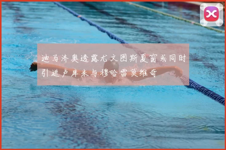 迪马济奥透露尤文图斯夏窗或同时引进卢库米与穆哈雷莫维奇