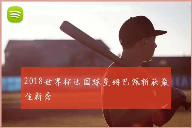 2018世界杯法国球星姆巴佩斩获最佳新秀