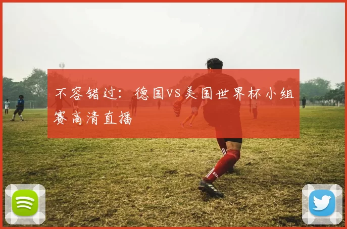 不容错过：德国vs美国世界杯小组赛高清直播