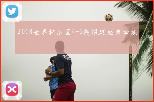 2018世界杯法国4-3阿根廷经典回放