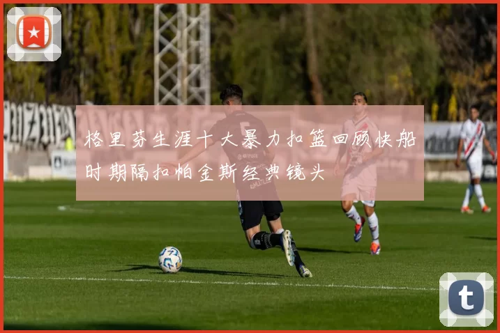 格里芬生涯十大暴力扣篮回顾快船时期隔扣帕金斯经典镜头