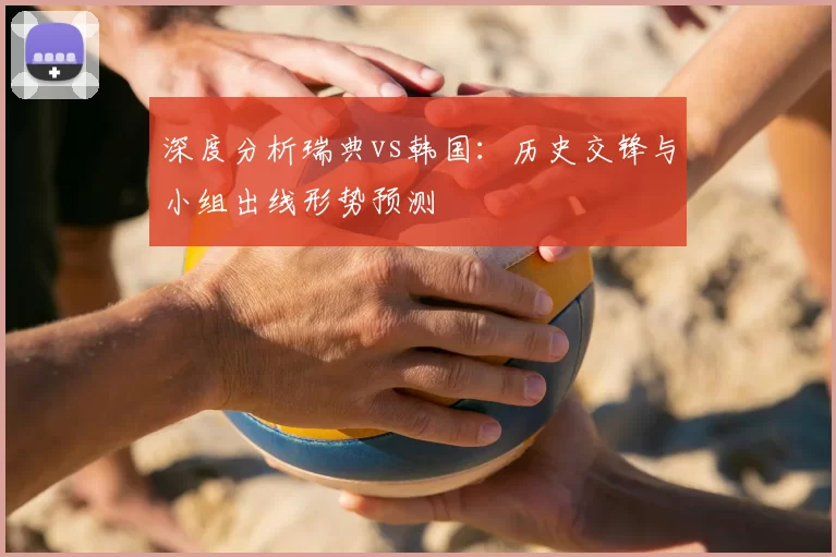 深度分析瑞典vs韩国:历史交锋与小组出线形势预测