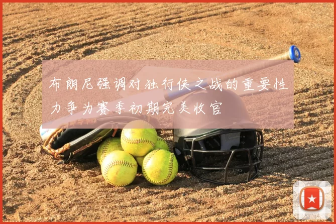 布朗尼强调对独行侠之战的重要性力争为赛季初期完美收官