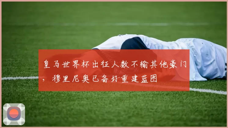 皇马世界杯出征人数不输其他豪门，穆里尼奥已备好重建蓝图