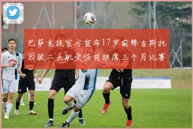 巴萨竞技官方宣布17岁前锋吉斯托因股二头肌受伤将缺席三个月比赛