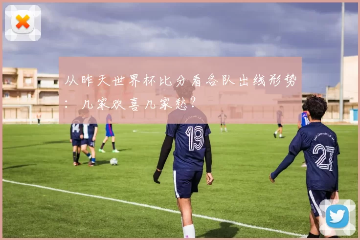 从昨天世界杯比分看各队出线形势:几家欢喜几家愁?