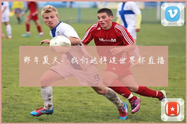 那年夏天,我们这样追世界杯直播