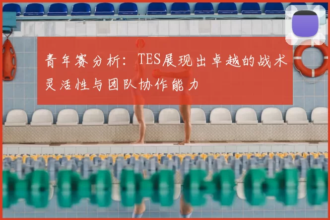 青年赛分析:TES展现出卓越的战术灵活性与团队协作能力