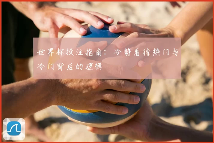 世界杯投注指南：冷静看待热门与冷门背后的逻辑