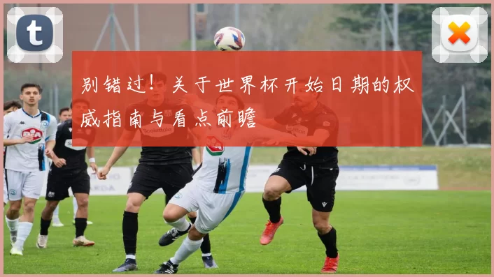 别错过!关于世界杯开始日期的权威指南与看点前瞻