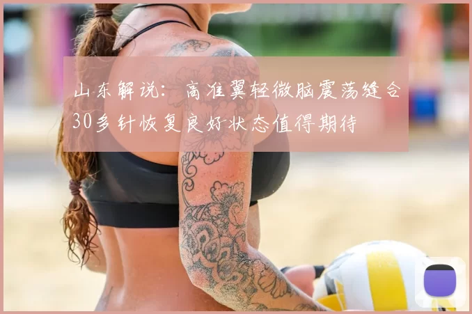 山东解说:高准翼轻微脑震荡缝合30多针恢复良好状态值得期待