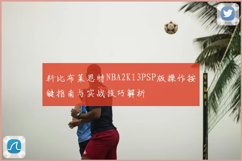 科比布莱恩特NBA2K13PSP版操作按键指南与实战技巧解析
