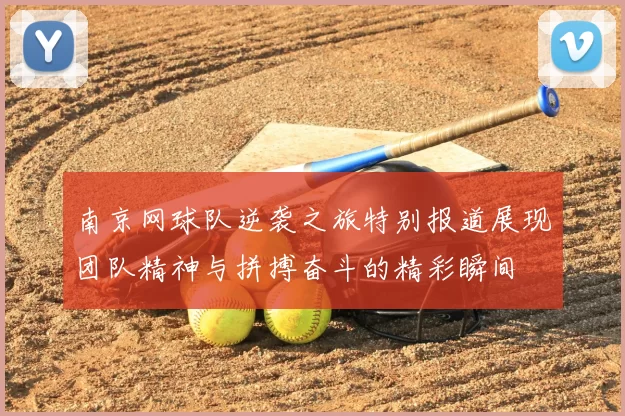 南京网球队逆袭之旅特别报道展现团队精神与拼搏奋斗的精彩瞬间