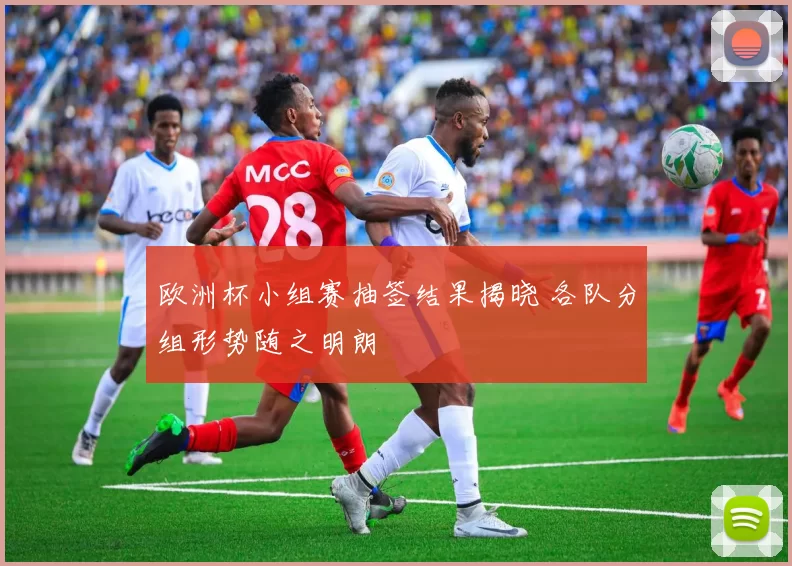 欧洲杯小组赛抽签结果揭晓 各队分组形势随之明朗
