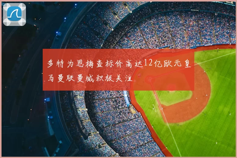 多特为恩梅查标价高达12亿欧元皇马曼联曼城积极关注