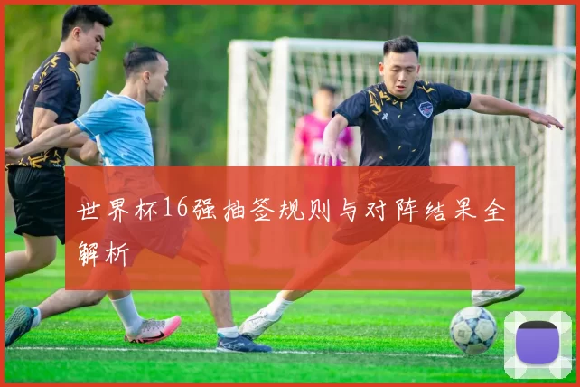 世界杯16强抽签规则与对阵结果全解析