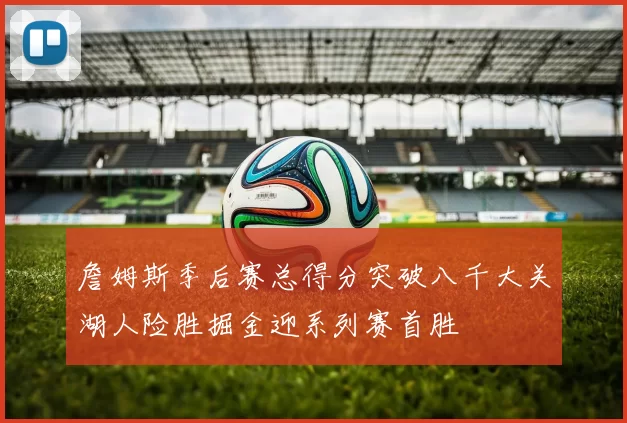詹姆斯季后赛总得分突破八千大关湖人险胜掘金迎系列赛首胜