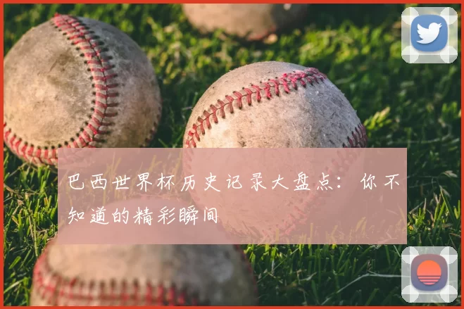 巴西世界杯历史记录大盘点:你不知道的精彩瞬间