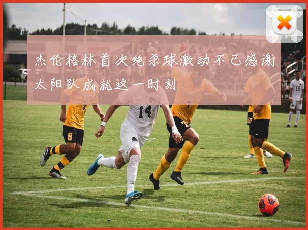 杰伦格林首次绝杀球激动不已感谢太阳队成就这一时刻