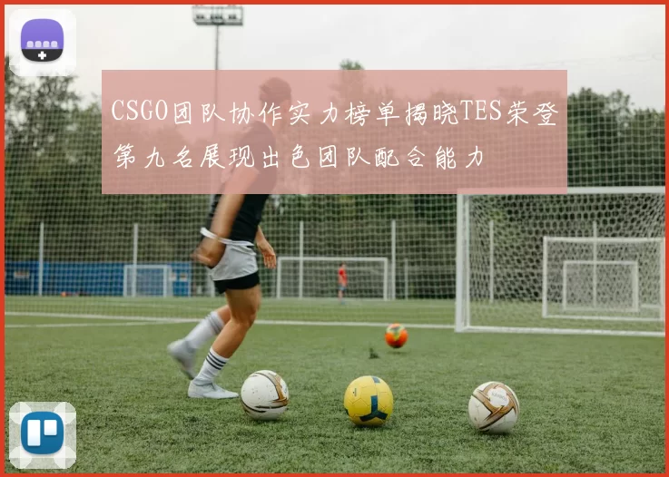 CSGO团队协作实力榜单揭晓TES荣登第九名展现出色团队配合能力