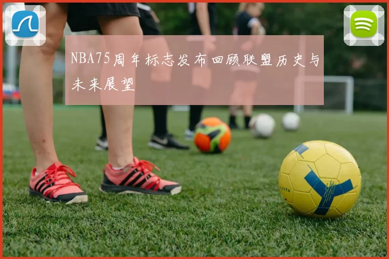 NBA75周年标志发布回顾联盟历史与未来展望