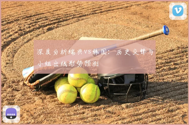 深度分析瑞典vs韩国：历史交锋与小组出线形势预测