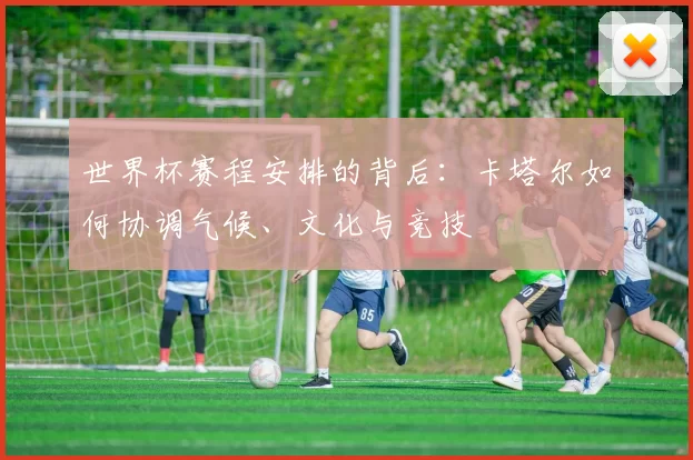 世界杯赛程安排的背后：卡塔尔如何协调气候、文化与竞技