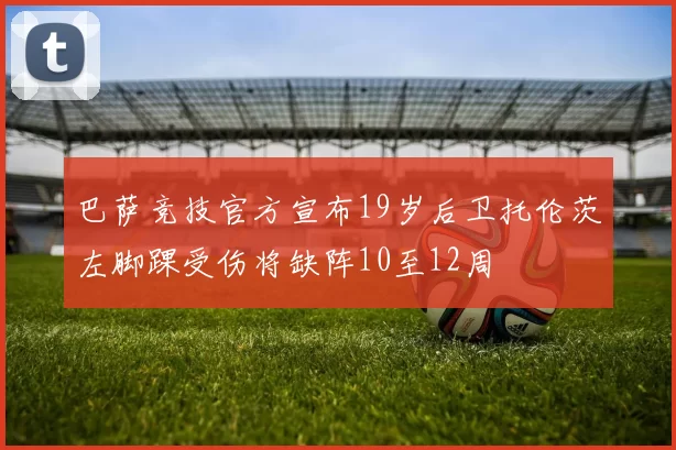 巴萨竞技官方宣布19岁后卫托伦茨左脚踝受伤将缺阵10至12周