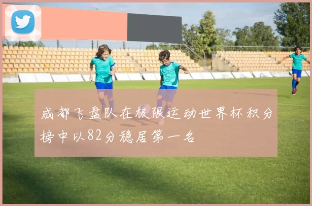 成都飞盘队在极限运动世界杯积分榜中以82分稳居第一名
