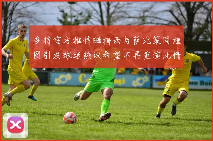 多特官方推特晒梅西与萨比策同框图引发球迷热议希望不再重演此情景