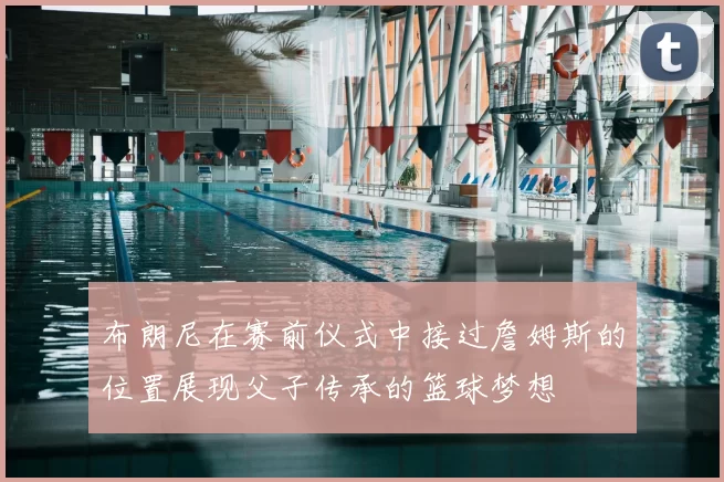 布朗尼在赛前仪式中接过詹姆斯的位置展现父子传承的篮球梦想