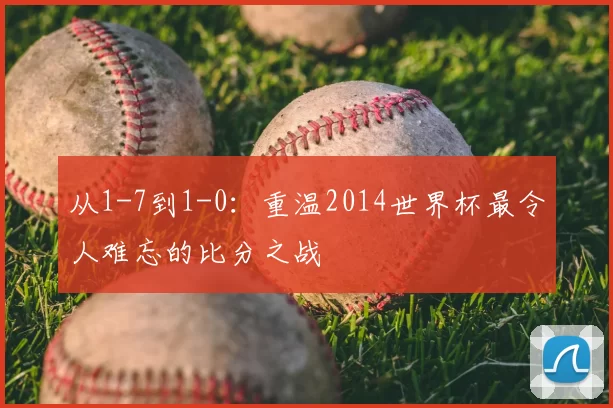 从1-7到1-0：重温2014世界杯最令人难忘的比分之战