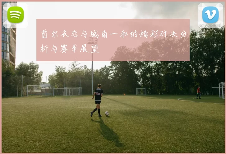首尔衣恋与城南一和的精彩对决分析与赛季展望