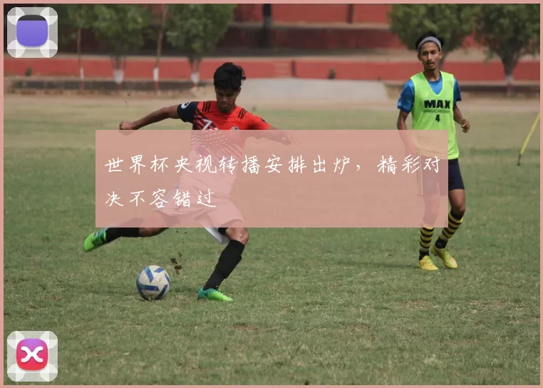 世界杯央视转播安排出炉,精彩对决不容错过