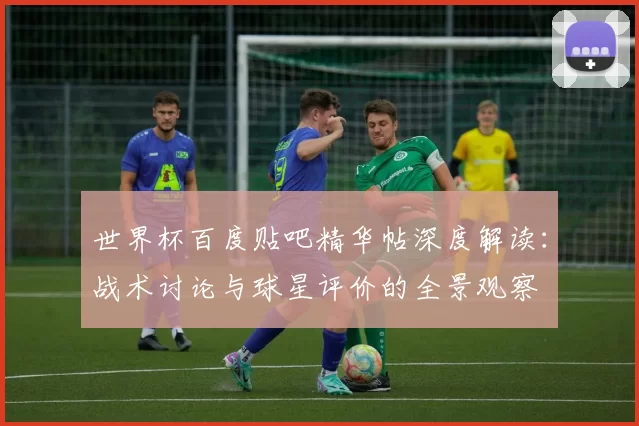 世界杯百度贴吧精华帖深度解读:战术讨论与球星评价的全景观察