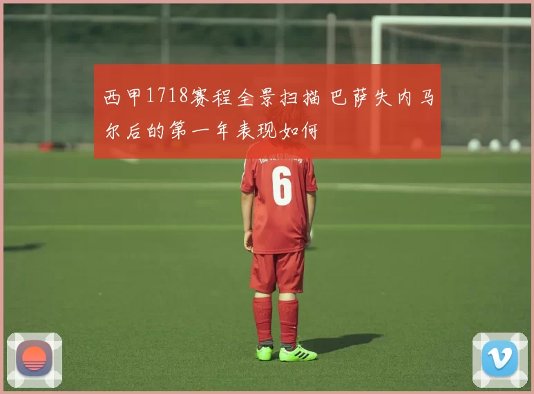 西甲1718赛程全景扫描 巴萨失内马尔后的第一年表现如何