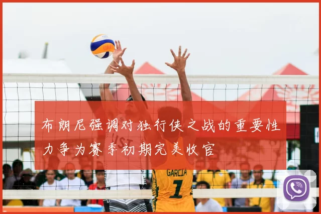 布朗尼强调对独行侠之战的重要性力争为赛季初期完美收官