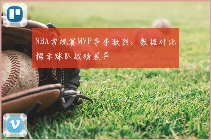 NBA常规赛MVP争夺激烈,数据对比揭示球队战绩差异