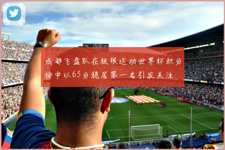 成都飞盘队在极限运动世界杯积分榜中以65分稳居第一名引发关注