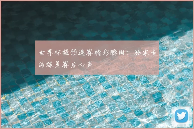 世界杯强预选赛精彩瞬间:独家专访球员赛后心声
