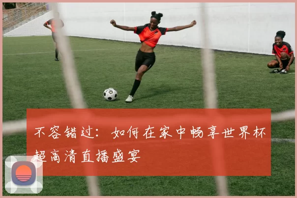 不容错过：如何在家中畅享世界杯超高清直播盛宴
