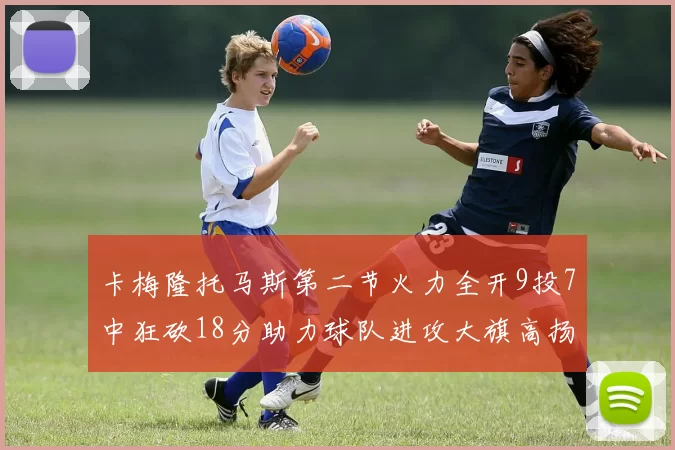 卡梅隆托马斯第二节火力全开9投7中狂砍18分助力球队进攻大旗高扬
