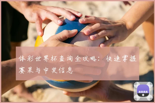 体彩世界杯查询全攻略:快速掌握赛果与中奖信息