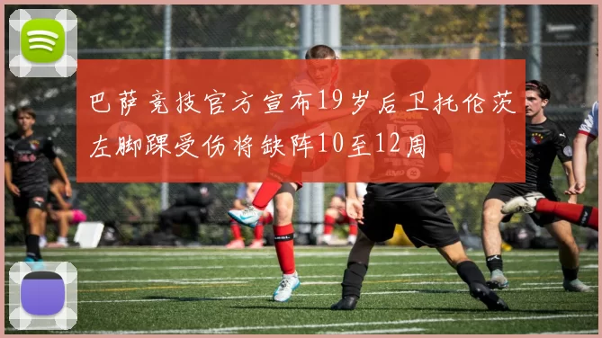 巴萨竞技官方宣布19岁后卫托伦茨左脚踝受伤将缺阵10至12周