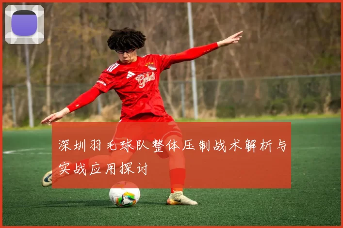 深圳羽毛球队整体压制战术解析与实战应用探讨