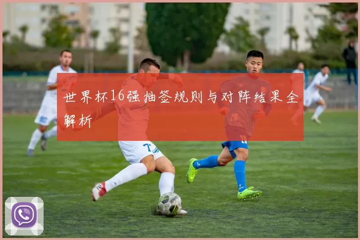 世界杯16强抽签规则与对阵结果全解析
