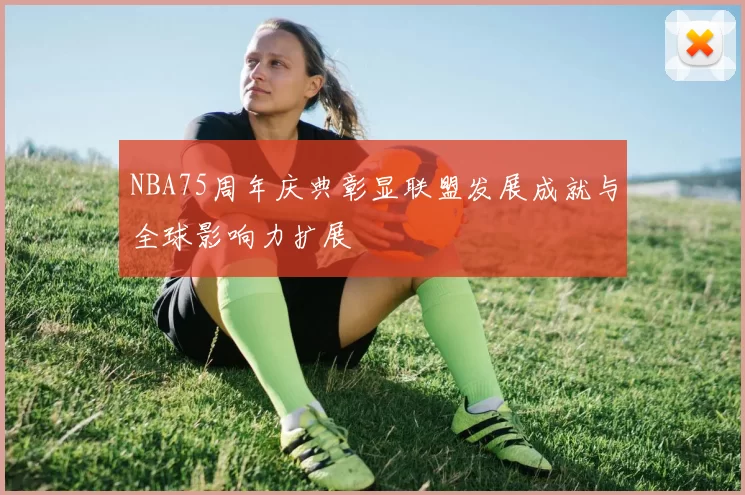 NBA75周年庆典彰显联盟发展成就与全球影响力扩展