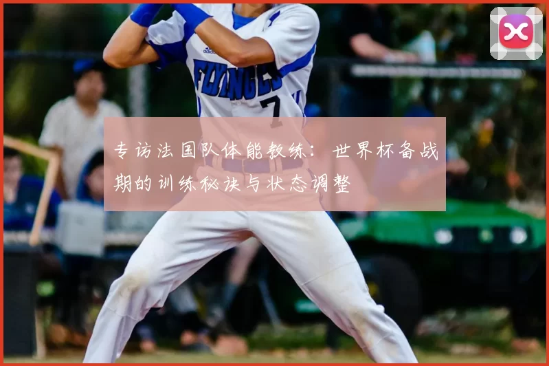 专访法国队体能教练:世界杯备战期的训练秘诀与状态调整
